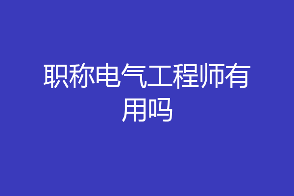 职称电气工程师有用吗
