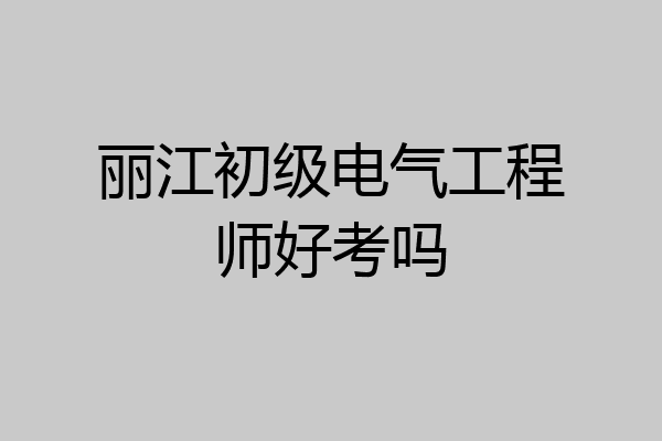 丽江初级电气工程师好考吗