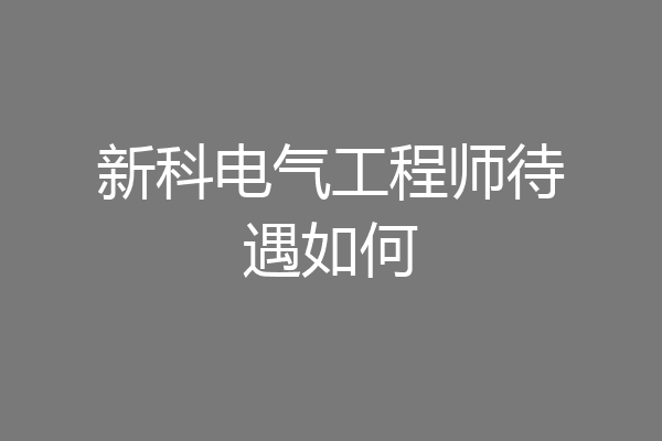 新科电气工程师待遇如何