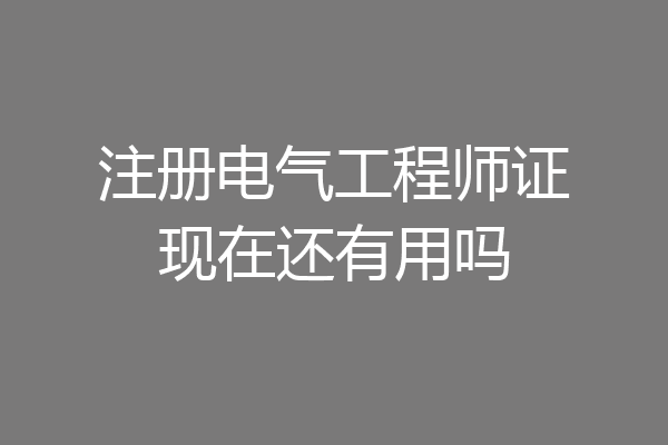 注册电气工程师证现在还有用吗