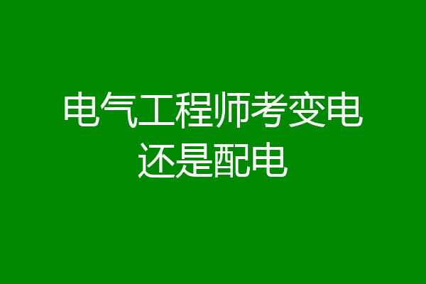 电气工程师考变电还是配电