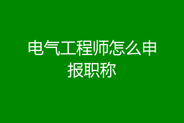 电气工程师怎么申报职称