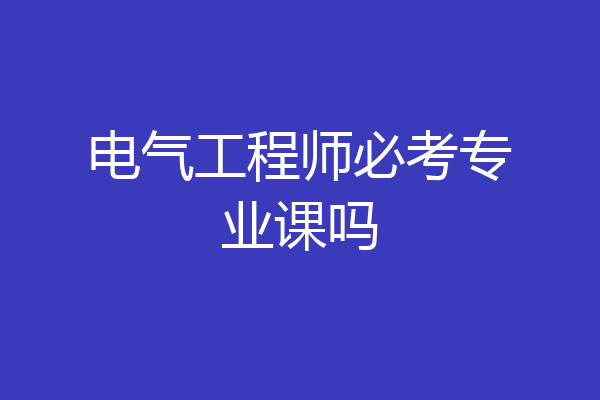 电气工程师必考专业课吗