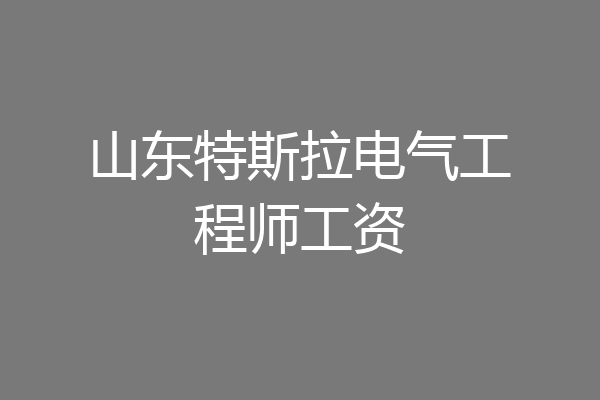 山东特斯拉电气工程师工资
