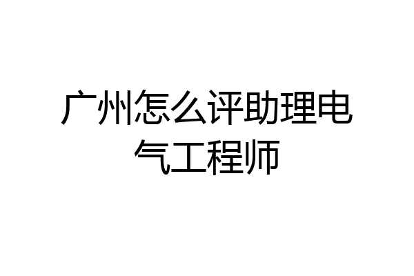 广州怎么评助理电气工程师