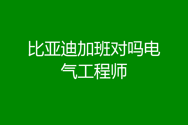 比亚迪加班对吗电气工程师