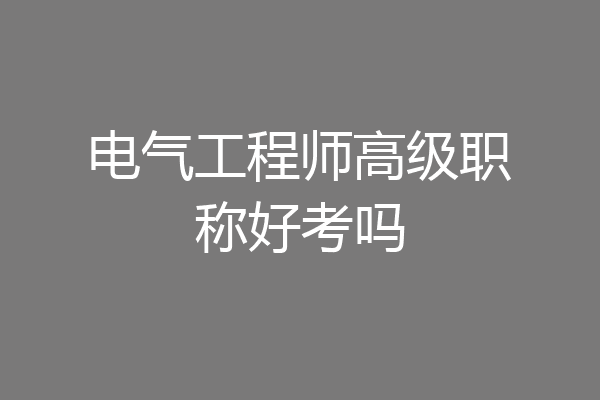 电气工程师高级职称好考吗