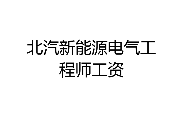 北汽新能源电气工程师工资