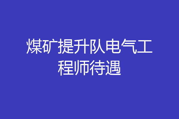 煤矿提升队电气工程师待遇
