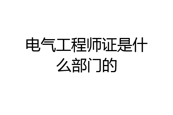 电气工程师证是什么部门的