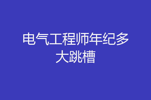 电气工程师年纪多大跳槽