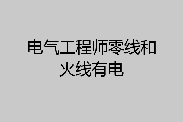 电气工程师零线和火线有电