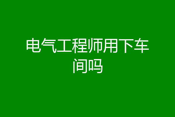 电气工程师用下车间吗