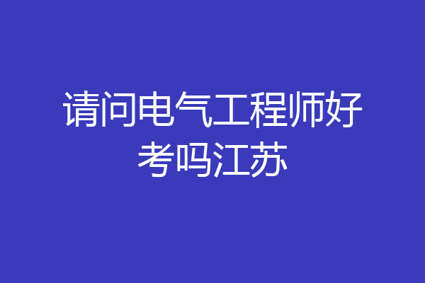 请问电气工程师好考吗江苏
