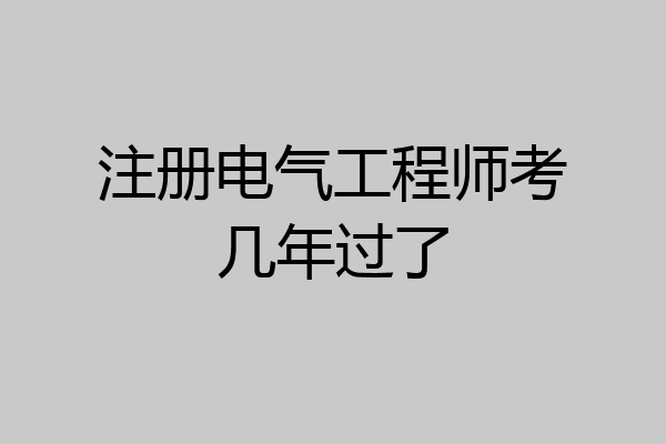 注册电气工程师考几年过了