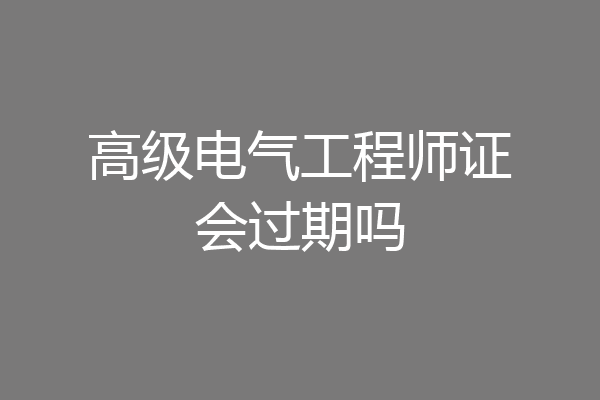 高级电气工程师证会过期吗