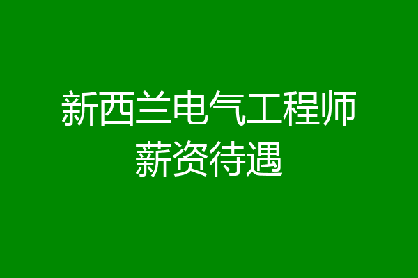 新西兰电气工程师薪资待遇