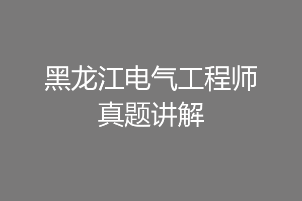 黑龙江电气工程师真题讲解