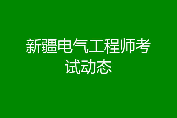 新疆电气工程师考试动态