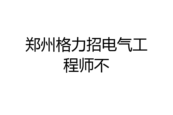 郑州格力招电气工程师不