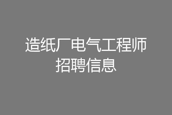 造纸厂电气工程师招聘信息