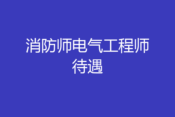 消防师电气工程师待遇