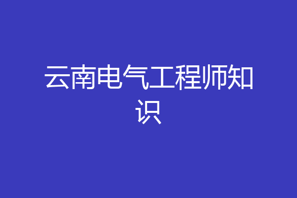 云南电气工程师知识