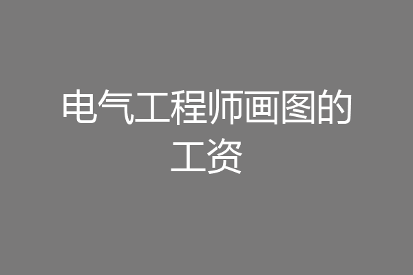 电气工程师画图的工资