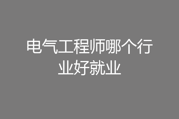 电气工程师哪个行业好就业