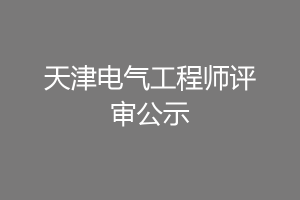 天津电气工程师评审公示