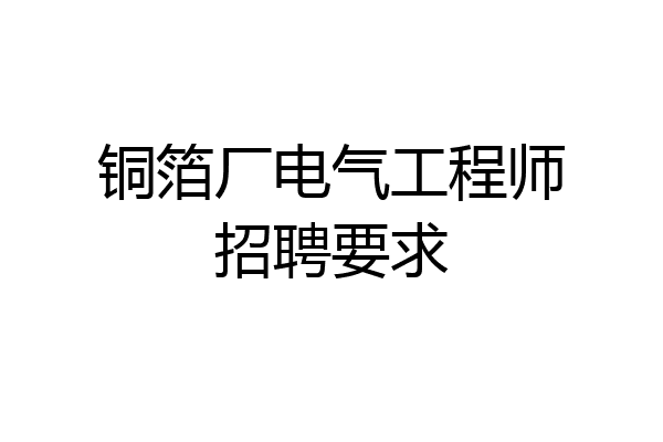 铜箔厂电气工程师招聘要求