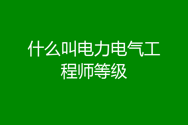 什么叫电力电气工程师等级