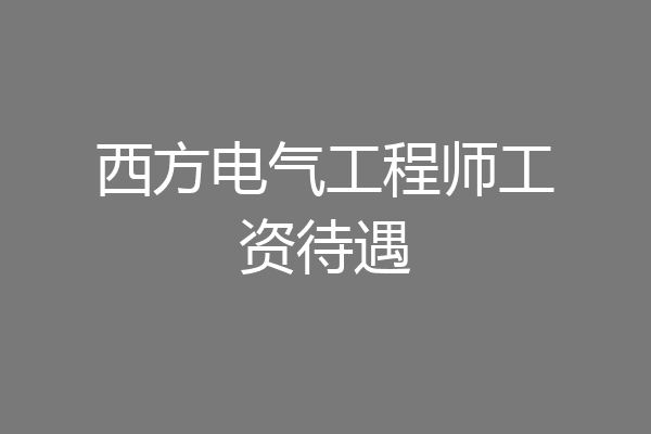 西方电气工程师工资待遇