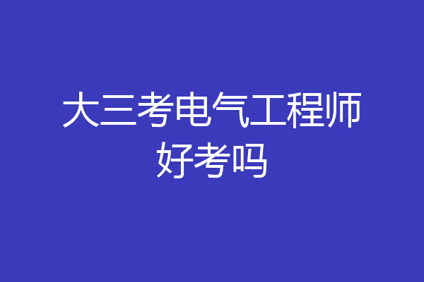 大三考电气工程师好考吗