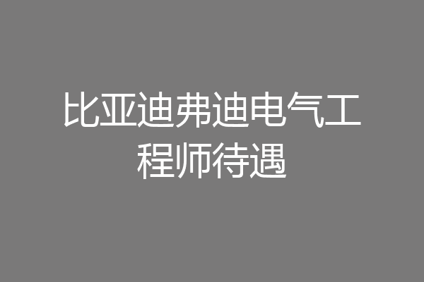 比亚迪弗迪电气工程师待遇