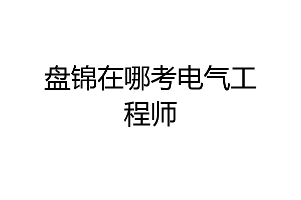 盘锦在哪考电气工程师