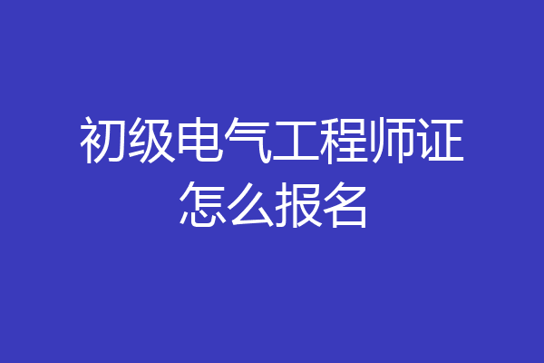 初级电气工程师证怎么报名