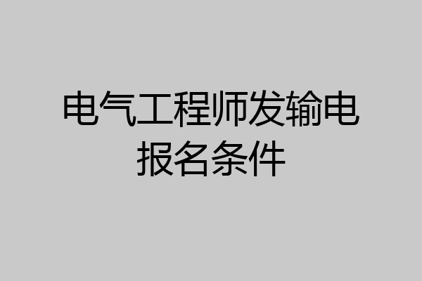 电气工程师发输电报名条件