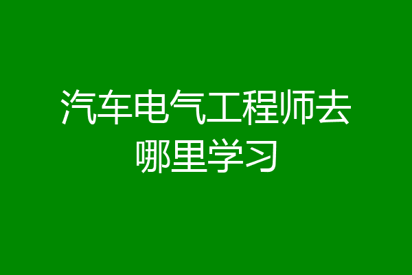 汽车电气工程师去哪里学习
