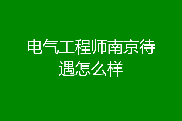 电气工程师南京待遇怎么样