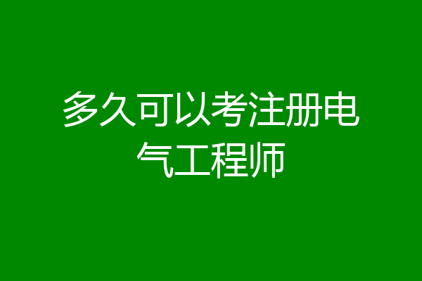 多久可以考注册电气工程师