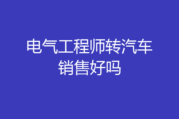 电气工程师转汽车销售好吗