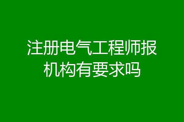 注册电气工程师报机构有要求吗