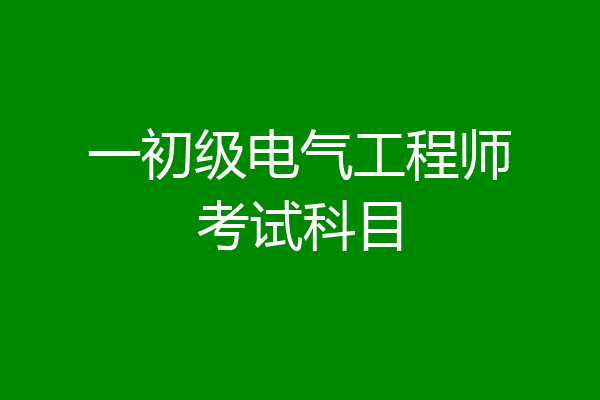 一初级电气工程师考试科目