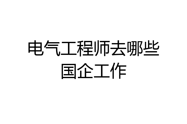 电气工程师去哪些国企工作