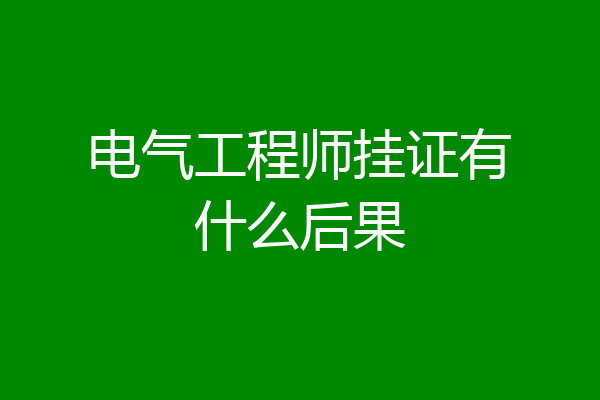 电气工程师挂证有什么后果