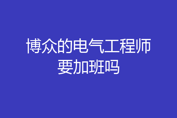 博众的电气工程师要加班吗