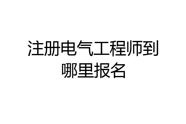 注册电气工程师到哪里报名
