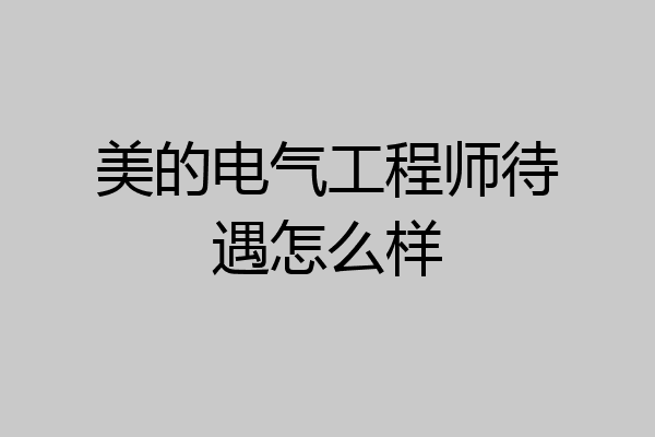 美的电气工程师待遇怎么样