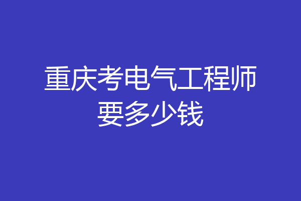 重庆考电气工程师要多少钱